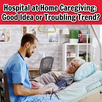 Hospital at Home Caregiving: Good Idea or Troubling Trend? Hospital at Home Caregiving: Good Idea or Troubling Trend?