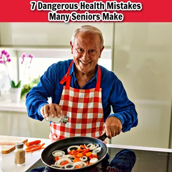 7 Dangerous Health Mistakes Many Seniors Make 7 Dangerous Health Mistakes Many Seniors Make