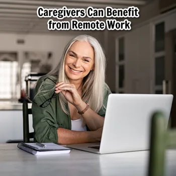 Caregivers Can Benefit from Remote Work Caregivers Can Benefit from Remote Work
